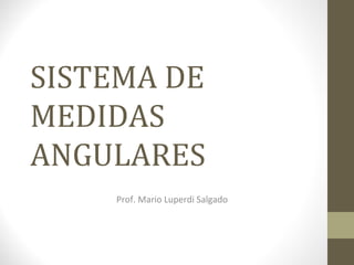 SISTEMA DE
MEDIDAS
ANGULARES
Prof. Mario Luperdi Salgado
 