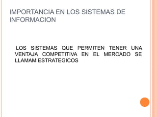 IMPORTANCIA EN LOS SISTEMAS DE
INFORMACION



 LOS SISTEMAS QUE PERMITEN TENER UNA
 VENTAJA COMPETITIVA EN EL MERCADO SE
 LLAMAM ESTRATEGICOS
 