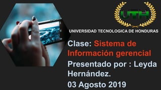 UNIVERSIDAD TECNOLOGICA DE HONDURAS
Clase: Sistema de
Información gerencial
Presentado por : Leyda
Hernández.
03 Agosto 2019
 