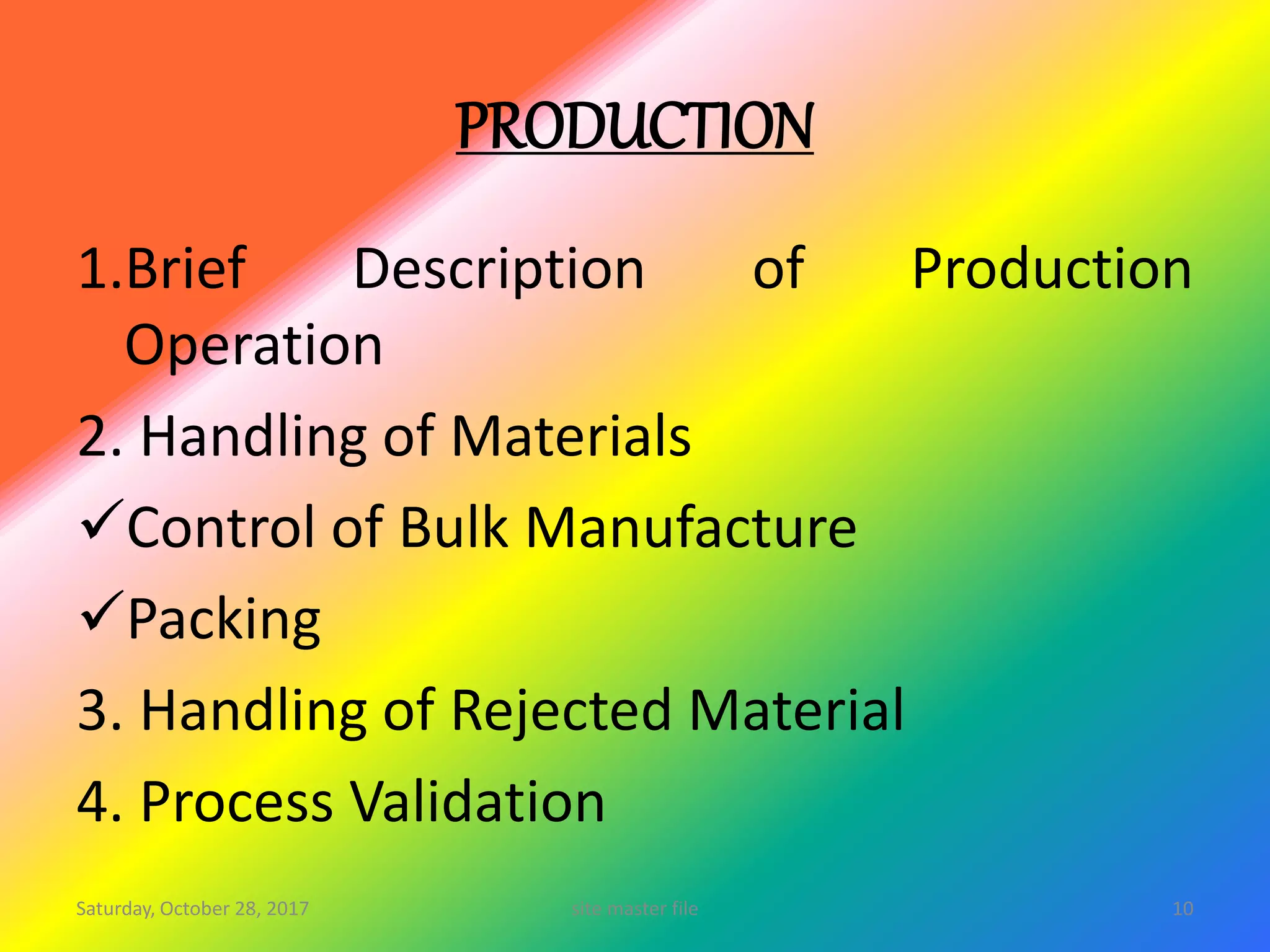 PRODUCTION
1.Brief Description of Production
Operation
2. Handling of Materials
Control of Bulk Manufacture
Packing
3. Handling of Rejected Material
4. Process Validation
Saturday, October 28, 2017 10site master file
 
