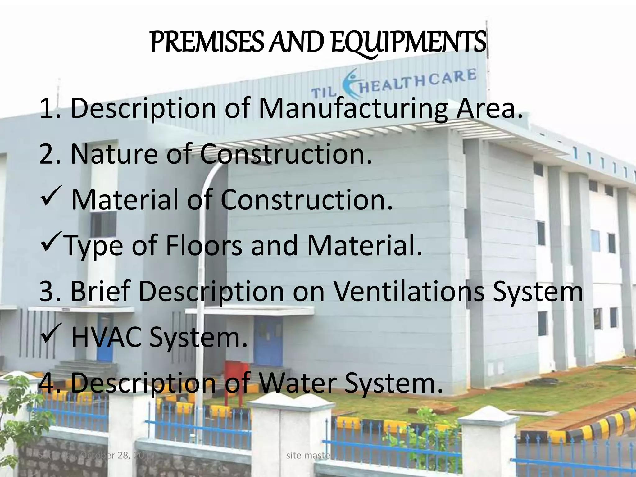 PREMISES AND EQUIPMENTS
1. Description of Manufacturing Area.
2. Nature of Construction.
 Material of Construction.
Type of Floors and Material.
3. Brief Description on Ventilations System
 HVAC System.
4. Description of Water System.
Saturday, October 28, 2017 7site master file
 