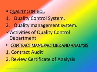 • QUALITY CONTROL
1. Quality Control System.
2. Quality management system.
Activities of Quality Control
Department
• CONTRACT MANUFACTURE AND ANALYSIS
1. Contract Audit
2. Review Certificate of Analysis
Saturday, October 28, 2017 11site master file
 