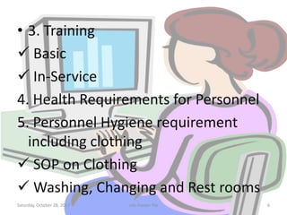 • 3. Training
 Basic
 In-Service
4. Health Requirements for Personnel
5. Personnel Hygiene requirement
including clothing
 SOP on Clothing
 Washing, Changing and Rest rooms
Saturday, October 28, 2017 6site master file
 