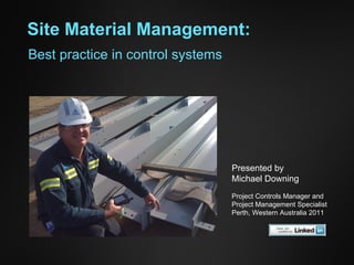 Site Material Management: Presented by Michael Downing Project Controls Manager and  Project Management Specialist Perth, Western Australia 2011 Best practice in control systems 
