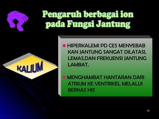 5252
• HIPERKALEMI PD CES MENYEBAB
KAN JANTUNG SANGAT DILATASI,
LEMAS,DAN FREKUENSI JANTUNG
LAMBAT.
• MENGHAMBAT HANTARAN DARI
ATRIUM KE VENTRIKEL MELALUI
BERKAS HIS
 