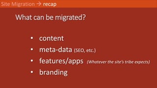 What can be migrated?
Site Migration  recap
• content
• meta-data (SEO, etc.)
• features/apps (Whatever the site’s tribe ...