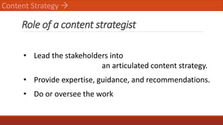 Role of a content strategist
Content Strategy 
• Lead the stakeholders into
an articulated content strategy.
• Provide ex...