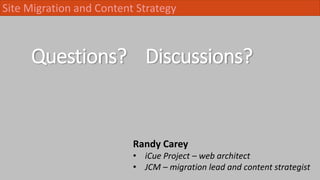 Questions? Discussions?
Site Migration and Content Strategy
Randy Carey
• iCue Project – web architect
• JCM – migration l...