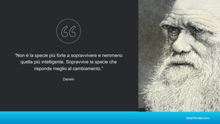 “Non è la specie più forte a sopravvivere e nemmeno
quella più intelligente. Sopravvive la specie che
risponde meglio al cambiamento.”
Darwin
 