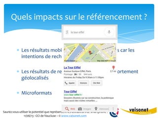 Saurez-vous utiliser le potentiel que représentent les utilisateurs de smartphone ?
11/06/13 - CCI de Vaucluse – © www.vaisonet.com
Les résultats mobile / bureau sont différents car les
intentions de recherche sont différentes
Les résultats de recherche « mobile » sont fortement
géolocalisés
Microformats
Quels impacts sur le référencement ?
 