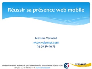 Saurez-vous utiliser le potentiel que représentent les utilisateurs de smartphone ?
11/06/13 - CCI de Vaucluse – © www.vaisonet.com
Réussir sa présence web mobile
Maxime Varinard
www.vaisonet.com
04 90 36 09 75
 