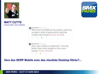 22
SMX PARIS – 16 ET 17 JUIN 2014
MATT CUTTS
NOUS MET EN GARDE
Vers des SERP Mobile avec des résultats Desktop filtrés?...
 
