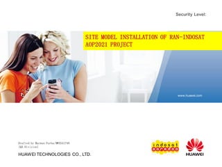 HUAWEI TECHNOLOGIES CO., LTD.
Security Level:
www.huawei.com
SITE MODEL INSTALLATION OF RAN-INDOSAT
AOP2021 PROJECT
Drafted by Marwan Purba/MWX541748
(QA Division)
 