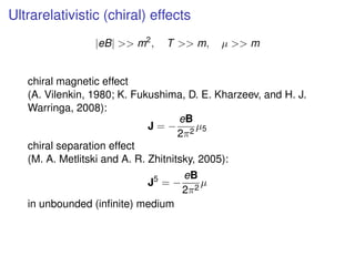Ultrarelativistic (chiral) effects
|eB| >> m2
, T >> m, µ >> m
chiral magnetic effect
(A. Vilenkin, 1980; K. Fukushima, D....