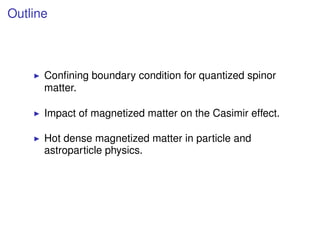 Outline
Conﬁning boundary condition for quantized spinor
matter.
Impact of magnetized matter on the Casimir effect.
Hot de...
