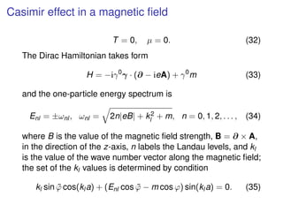Casimir effect in a magnetic ﬁeld
T = 0, µ = 0. (32)
The Dirac Hamiltonian takes form
H = −iγ0
γ · (∂ − ieA) + γ0
m (33)
a...