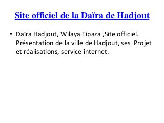 Site officiel de la Daïra de Hadjout
• Daïra Hadjout, Wilaya Tipaza ,Site officiel.
Présentation de la ville de Hadjout, ses Projet
et réalisations, service internet.
 