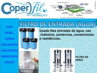 HOME MISSÃO    EMPRESA LINHA INDUSTRIAL LINHA RESIDENCIAL OSMOSE REVERSA CONTATO Usado Nas entradas de água, nas indústria, comércios, condomínios e residências. FILTRO DE AREIA 