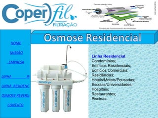   HOME    MISSÃO   EMPRESA   LINHA                 INDUSTRIAL LINHA  RESIDENCIAL OSMOSE REVERSA CONTATO Linha Residencial Condomínios; Edifícios Residenciais; Edifícios Comerciais; Residências; Hotéis/Moteis/Pousadas; Escolas/Universidades; Hospitais; Restaurantes; Piscinas. 