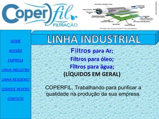 HOME MISSÃO EMPRESA LINHA INDUSTRIAL LINHA RESIDENCIAL OSMOSE REVERSA CONTATO Filtros  para Ar; Filtros para óleo; Filtros para água; (LÍQUIDOS EM GERAL) COPERFIL, Trabalhando para purificar a qualidade na produção da sua empresa. 