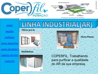 HOME MISSÃO EMPRESA LINHA INDUSTRIAL  LINHA RESIDENCIAL OSMOSE REVERSA CONTATO Filtros pra Ar Multibolsas Fitros Planos COPERFIL, Trabalhando para purificar a qualidade do AR da sua empresa. 