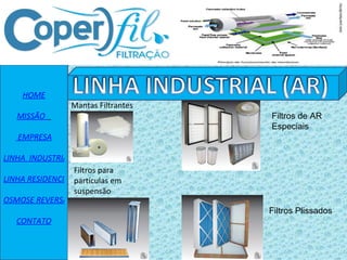 HOME MISSÃO      EMPRESA LINHA  INDUSTRIAL LINHA RESIDENCIAL OSMOSE REVERSA CONTATO Mantas Filtrantes Filtros para partículas em suspensão Filtros Plissados Filtros de AR  Especiais 