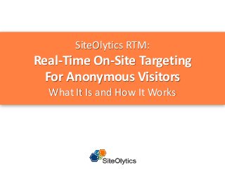 SiteOlytics RTM:
Real-Time On-Site Targeting
For Anonymous Visitors
What It Is and How It Works
 
