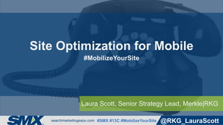 #SMX #13C #MobilizeYourSite @RKG_LauraScott
Laura Scott, Senior Strategy Lead, Merkle|RKG
Site Optimization for Mobile
#MobilizeYourSite
 