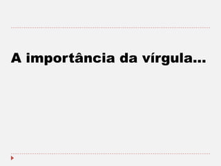 A importância da vírgula...

 