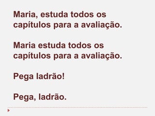 Maria, estuda todos os
capítulos para a avaliação.
Maria estuda todos os
capítulos para a avaliação.

Pega ladrão!
Pega, ladrão.

 