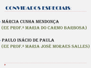 CONVIDADOS ESPECIAIS:

 Márcia

cunha mendonça
(ee Prof.ª MARIA DO CARMO BARBOSA)

 Paulo

inácio de paula
(EE PROF.ª MARIA JOSÉ MORAES SALLES)

 