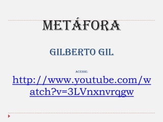 METÁFORA
Gilberto Gil
acesse:

http://www.youtube.com/w
atch?v=3LVnxnvrqgw

 