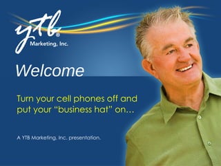 Welcome A YTB Marketing, Inc. presentation. Turn your cell phones off and  put your “business hat” on… 