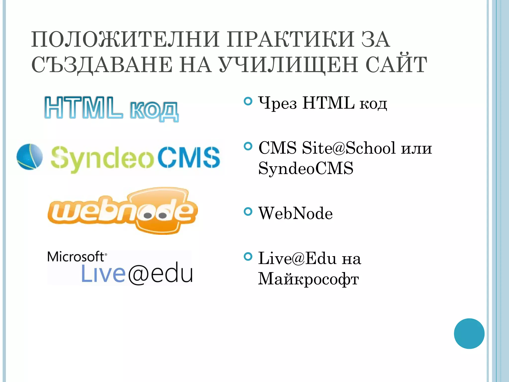 ПОЛОЖИТЕЛНИ ПРАКТИКИ ЗА
СЪЗДАВАНЕ НА УЧИЛИЩЕН САЙТ
 Чрез HTML код
 CMS Site@School или
SyndeoCMS
 WebNode
 Live@Edu на
Майкрософт
 