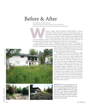 WILDFLOWER|WINTER2010
24 www.wildflower.org
PILOT PROJECT: ASH CREEK HOUSE
LOCATION: PORTLAND, OREGON, NEAR THE CITY’S ASH CREEK
SUSTAINABLE FOCUS: SOIL, WATER, NATIVE VEGETATION AND MATERIALS
ALKER LEISER, NEW BUSINESS DEVELOPMENT, DeSantis
Landscapes, calls this SITES pilot project a good example of what can
be done for fairly little money. Small budget aside, the landscape still
did so much – particularly to reduce the amount of irrigation needed
– that it helped the property achieve LEED® platinum status from the
U.S. Green Building Council. A rain garden retains water high up on the landscape, and
stormwater from the residence’s roof is detained and overflow sent to the landscape.
Leiser explains how they turned a “dilapitated garage into a treasure.” The garage was
removed, the wood recycled to make a community compost bin and the concrete broken up
and used as stepping stones in the landscape. Where the garage once stood, river rocks now
surround native and adapted plants chosen for vibrant
colors and deep root structure to help them tolerate
drought and promote evapotranspiration.
The biggest labor of love was reclaiming a 7,000-
square-foot backyard covered in invasive plants. The
answer was to mow the area before applying sheet
mulch, made by overlapping cardboard on top of a
thick layer of humus. The sheet mulch process is to
mow rather than spray existing grass before applying
trace amounts of organic micronutrients and a thin
layer of compost. Next, landscapers covered this with
overlapping cardboard refrigerator boxes that were
watered before adding another thin layer of compost
and a leaf mold full of micronutrients that can hold up
to 500 percent of its weight in water. “That will hold
water if there’s a flood from the adjacent creek,” Leiser
says. The backyard is now home to planted elderber-
ry, adapted dwarf dogwood, currants and redtwig
dogwoods and is the focal point of the homeowners’
view from inside the house.
W
PHOTOSBYWALKERLEISER
Before & After
ABOVE LEFT The view is the “before” picture of
the house and yard. BOTTOM LEFT The area
that was sheet mulched and the finished land-
scape. BOTTOM RIGHT Where the garage
once stood is a rain garden that includes native
plants and healthy soils that capture rainwater
and aid its slow release from the site. This prevents
a fast dump into the creek, which could cause
flooding and other problems.
1004_Sites:Layout 1 11/4/10 5:13 PM Page 24
 