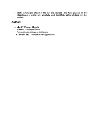  Note; All images shown in the text are sourced and have genesis in the
Google.com , which are gratefully and thankfully acknowledged by the
author.
Author;
 Ar Jit Kumar Gupta
#344/40-a, Chandigarh-160036
Former, Director, College of Architecture,
IET Bhaddal (Pb)---- mail-jit.kumar1944@gmail.com
 
