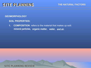 1. COMPOSITION refers to the material that makes up soil:
SITE PLANNINGSITE PLANNING THE NATURAL FACTORS
GEOMORPHOLOGY
SOIL PROPERTIES:
organic matter,mineral particles, water, and air.
SITE PLANNING REVIEW
 