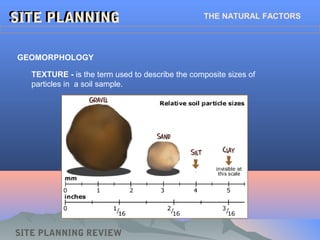SITE PLANNINGSITE PLANNING THE NATURAL FACTORS
GEOMORPHOLOGY
TEXTURE - is the term used to describe the composite sizes of
particles in a soil sample.
SITE PLANNING REVIEW
 