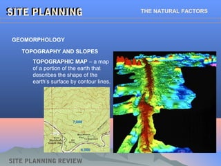 SITE PLANNING REVIEW
SITE PLANNINGSITE PLANNING THE NATURAL FACTORS
TOPOGRAPHIC MAP – a map
of a portion of the earth that
describes the shape of the
earth’s surface by contour lines.
GEOMORPHOLOGY
TOPOGRAPHY AND SLOPES
7,000
6,000
 