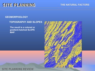 SITE PLANNING REVIEW
SITE PLANNINGSITE PLANNING THE NATURAL FACTORS
GEOMORPHOLOGY
TOPOGRAPHY AND SLOPES
The result is a colored or
gradient-hatched SLOPE
MAP.
 