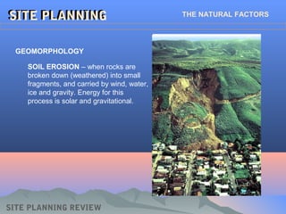 SITE PLANNINGSITE PLANNING THE NATURAL FACTORS
SOIL EROSION – when rocks are
broken down (weathered) into small
fragments, and carried by wind, water,
ice and gravity. Energy for this
process is solar and gravitational.
SITE PLANNING REVIEW
GEOMORPHOLOGY
 