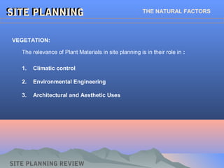 SITE PLANNINGSITE PLANNING THE NATURAL FACTORS
1. Climatic control
2. Environmental Engineering
3. Architectural and Aesthetic Uses
VEGETATION:
SITE PLANNING REVIEW
The relevance of Plant Materials in site planning is in their role in :
 