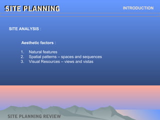 SITE PLANNINGSITE PLANNING INTRODUCTION
SITE ANALYSIS :
Aesthetic factors :
1. Natural features
2. Spatial patterns – spaces and sequences
3. Visual Resources – views and vistas
SITE PLANNING REVIEW
 