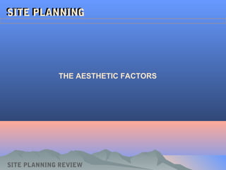 SITE PLANNINGSITE PLANNING
SITE PLANNING REVIEW
THE AESTHETIC FACTORS
 
