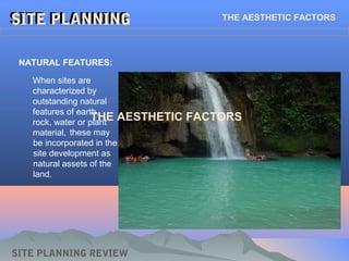 SITE PLANNINGSITE PLANNINGSITE PLANNINGSITE PLANNING THE AESTHETIC FACTORS
NATURAL FEATURES:
When sites are
characterized by
outstanding natural
features of earth,
rock, water or plant
material,
SITE PLANNING REVIEW
these may
be incorporated in the
site development as
natural assets of the
land.
THE AESTHETIC FACTORS
 