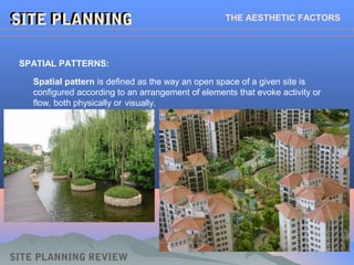 SITE PLANNINGSITE PLANNINGSITE PLANNINGSITE PLANNING THE AESTHETIC FACTORS
SPATIAL PATTERNS:
Spatial pattern is defined as the way an open space of a given site is
configured according to an arrangement of elements that evoke activity or
flow, both physically or
SITE PLANNING REVIEW
visually.
 