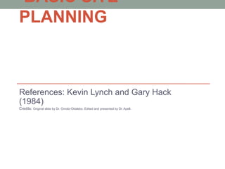 BASIC SITE
PLANNING
References: Kevin Lynch and Gary Hack
(1984)
Credits: Original slide by Dr. Omolo-Okalebo. Edited and presented by Dr. Apell.
 