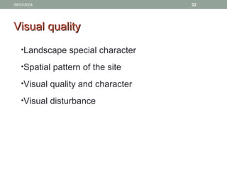 09/03/2004 32
Visual qualityVisual quality
•Landscape special character
•Spatial pattern of the site
•Visual quality and character
•Visual disturbance
 