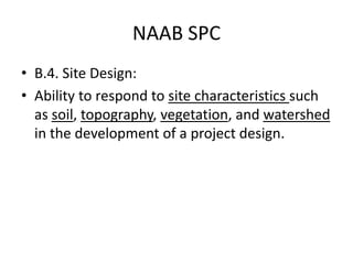 NAAB SPC 
•B.4. Site Design: 
•Ability to respond to site characteristics such as soil, topography, vegetation, and watershed in the development of a project design.  