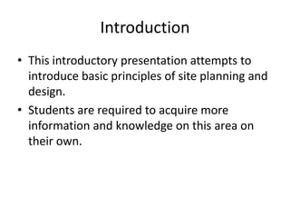 Introduction 
•This introductory presentation attempts to introduce basic principles of site planning and design. 
•Students are required to acquire more information and knowledge on this area on their own.  
